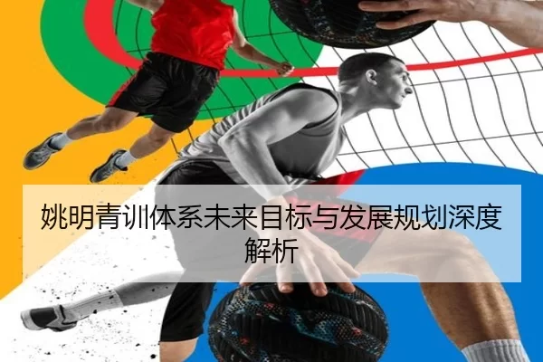 姚明青训体系未来目标与发展规划深度解析