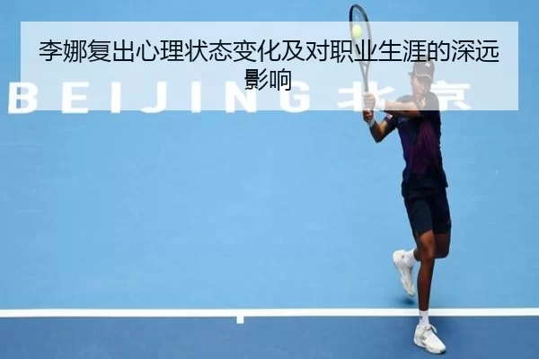 李娜复出心理状态变化及对职业生涯的深远影响