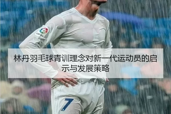 林丹羽毛球青训理念对新一代运动员的启示与发展策略