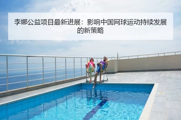 李娜公益项目最新进展：影响中国网球运动持续发展的新策略