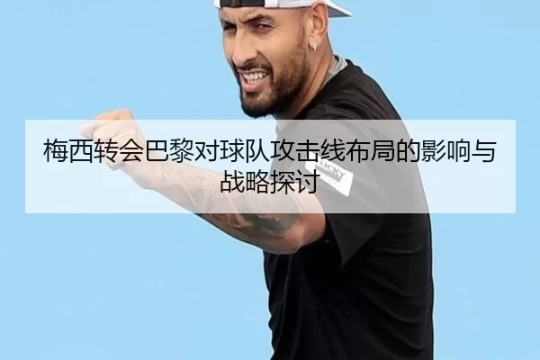 梅西转会巴黎对球队攻击线布局的影响与战略探讨