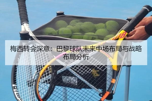 梅西转会深意：巴黎球队未来中场布局与战略布局分析