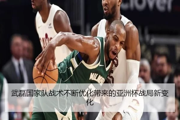 武磊国家队战术不断优化带来的亚洲杯战局新变化